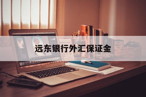 远东银行外汇保证金(远期外汇交易收取保证金吗)