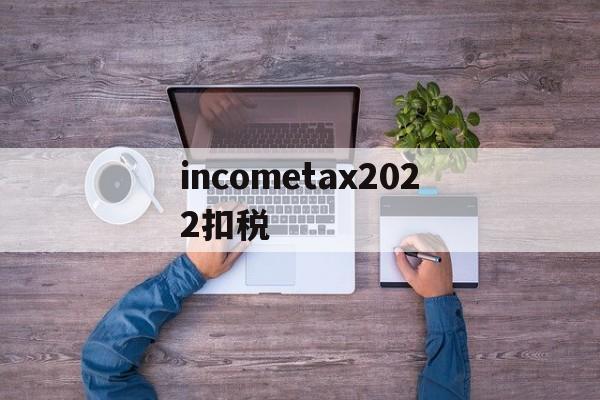 incometax2022扣税的简单介绍