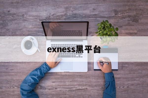 exness黑平台(黑平台打不开了了怎么办)