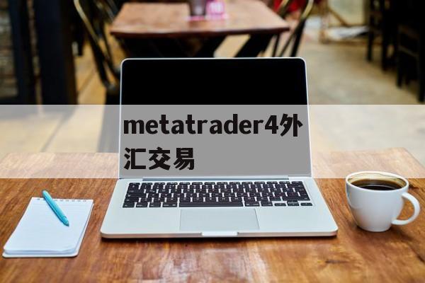 metatrader4外汇交易(metatrader4外汇交易最新消息)